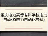 重庆电力高等专科学校电力自动化(电力自动化专科)
