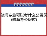 航海专业可以考什么公务员(航海考公职位)