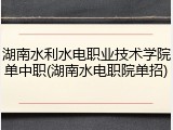 湖南水利水电职业技术学院单中职(湖南水电职院单招)