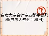 自考大专会计专业都学哪几科(自考大专会计科目)