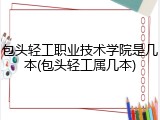 包头轻工职业技术学院是几本(包头轻工属几本)