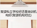复读私立学校好还是培训机构好(复读机构对比)