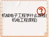 机械电子工程学什么课程(机电工程课程)