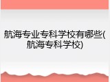 航海专业专科学校有哪些(航海专科学校)