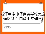 浙江中专电子商务学校怎么样啊(浙江电商中专如何)
