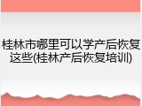 桂林市哪里可以学产后恢复这些(桂林产后恢复培训)