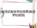 封闭式叛逆学校效果(叛逆学校成效)