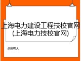 上海电力建设工程技校官网(上海电力技校官网)