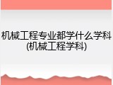 机械工程专业都学什么学科(机械工程学科)