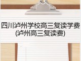四川泸州学校高三复读学费(泸州高三复读费)