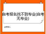 自考报名找不到专业(自考无专业)