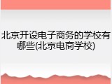 北京开设电子商务的学校有哪些(北京电商学校)
