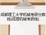成都理工大学机械考研分数线(成理机械考研线)