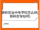 铁岭农业中专学校怎么样(铁岭农专如何)