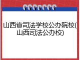 山西省司法学校公办院校(山西司法公办校)