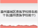惠州惠城区贵族学校排名前十名(惠州贵族学校前十)