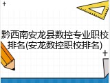 黔西南安龙县数控专业职校排名(安龙数控职校排名)