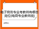 电子商务专业考教师有哪些岗位(电商专业教师岗)