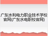 广东水利电力职业技术学校官网(广东水电职校官网)