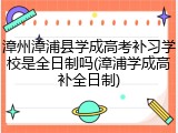 漳州漳浦县学成高考补习学校是全日制吗(漳浦学成高补全日制)