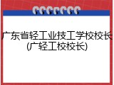 广东省轻工业技工学校校长(广轻工校校长)