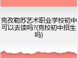 克孜勒苏艺术职业学校初中可以去读吗?(克校初中招生吗)