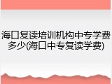 海口复读培训机构中专学费多少(海口中专复读学费)