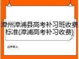 漳州漳浦县高考补习班收费标准(漳浦高考补习收费)