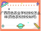 广西百色农业学校技校怎么样(百色农校技校如何)