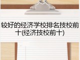 较好的经济学校排名技校前十(经济技校前十)