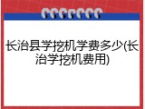 长治县学挖机学费多少(长治学挖机费用)