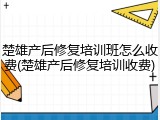 楚雄产后修复培训班怎么收费(楚雄产后修复培训收费)