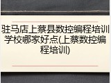 驻马店上蔡县数控编程培训学校哪家好点(上蔡数控编程培训)
