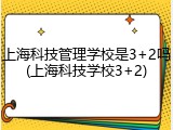 上海科技管理学校是3+2吗(上海科技学校3+2)