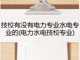 技校有没有电力专业水电专业的(电力水电技校专业)
