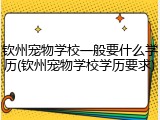 钦州宠物学校一般要什么学历(钦州宠物学校学历要求)
