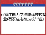 石家庄电力学校咋样技校毕业(石家庄电校技校毕业)