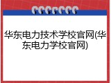 华东电力技术学校官网(华东电力学校官网)