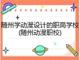 随州学动漫设计的职高学校(随州动漫职校)
