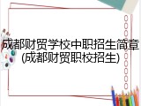 成都财贸学校中职招生简章(成都财贸职校招生)