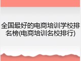 全国最好的电商培训学校排名榜(电商培训名校排行)