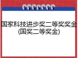 国家科技进步奖二等奖奖金(国奖二等奖金)