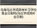 乌海乌达学成高考补习学校是全日制吗(乌达学成高补全日制)