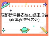 成都新津县农校在哪里报名(新津农校报名处)