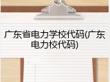 广东省电力学校代码(广东电力校代码)