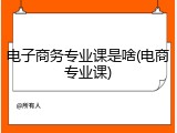 电子商务专业课是啥(电商专业课)