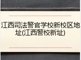 江西司法警官学校新校区地址(江西警校新址)