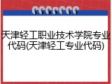 天津轻工职业技术学院专业代码(天津轻工专业代码)