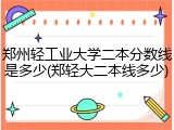郑州轻工业大学二本分数线是多少(郑轻大二本线多少)