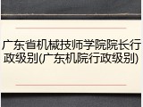广东省机械技师学院院长行政级别(广东机院行政级别)